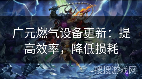 广元燃气设备更新：提高效率，降低损耗