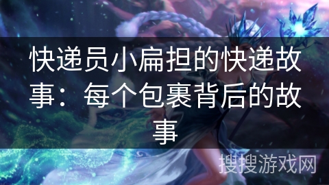 快递员小扁担的快递故事:每个包裹背后的故事 快递员小扁担的快递故事:每个包裹背后的故事
