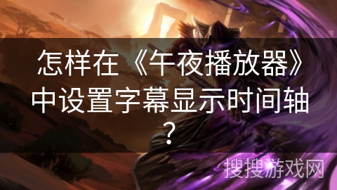 怎样在《午夜播放器》中设置字幕显示时间轴? 怎样在《午夜播放器》中设置字幕显示时间轴?