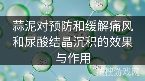 蒜泥对预防和缓解痛风和尿酸结晶沉积的效果与作用