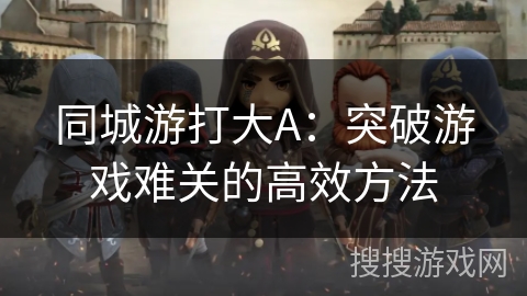 同城游打大A:突破游戏难关的高效方法 同城游打大A:突破游戏难关的高效方法