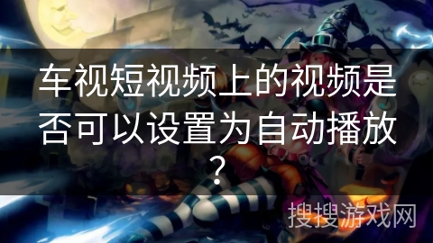 车视短视频上的视频是否可以设置为自动播放？