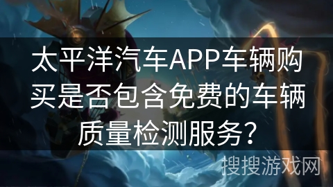 太平洋汽车APP车辆购买是否包含免费的车辆质量检测服务? 太平洋汽车APP车辆购买是否包含免费的车辆质量检测服务?