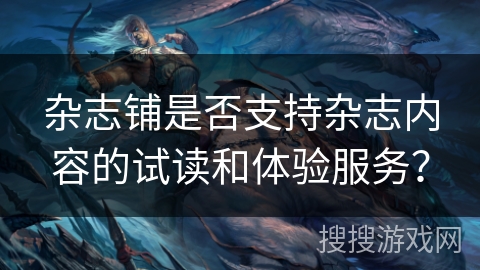 杂志铺是否支持杂志内容的试读和体验服务? 杂志铺是否支持杂志内容的试读和体验服务?