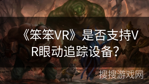 《笨笨VR》是否支持VR眼动追踪设备? 《笨笨VR》是否支持VR眼动追踪设备?