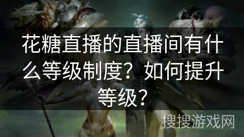 花糖直播的直播间有什么等级制度？如何提升等级？