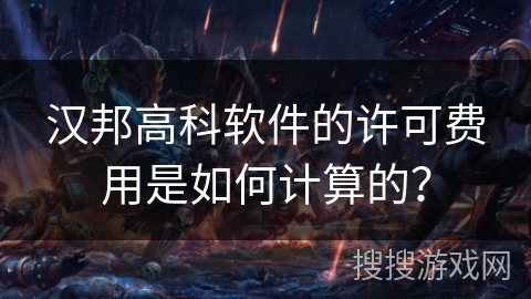 汉邦高科软件的许可费用是如何计算的? 汉邦高科软件的许可费用是如何计算的?