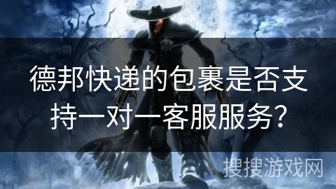 德邦快递的包裹是否支持一对一客服服务? 德邦快递的包裹是否支持一对一客服服务?