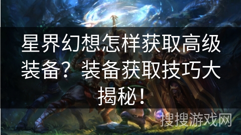 星界幻想怎样获取高级装备？装备获取技巧大揭秘！
