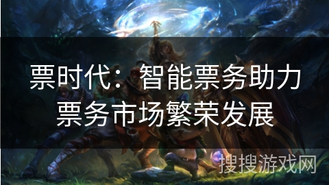 票时代:智能票务助力票务市场繁荣发展 票时代:智能票务助力票务市场繁荣发展