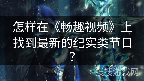 怎样在《畅趣视频》上找到最新的纪实类节目? 怎样在《畅趣视频》上找到最新的纪实类节目?