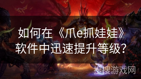 如何在《爪e抓娃娃》软件中迅速提升等级? 如何在《爪e抓娃娃》软件中迅速提升等级?