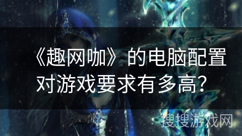 《趣网咖》的电脑配置对游戏要求有多高？