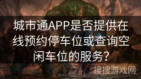 城市通APP是否提供在线预约停车位或查询空闲车位的服务? 城市通APP是否提供在线预约停车位或查询空闲车位的服务?