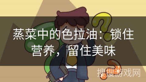 蒸菜中的色拉油:锁住营养,留住美味