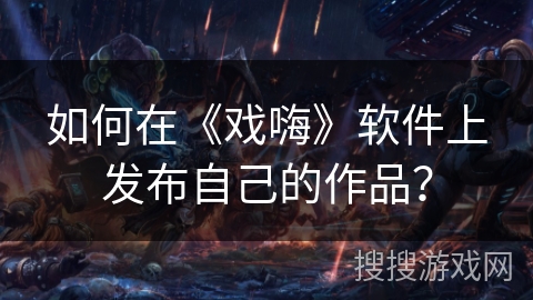 如何在《戏嗨》软件上发布自己的作品？