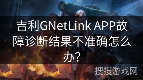 吉利GNetLink APP故障诊断结果不准确怎么办？