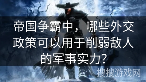 帝国争霸中,哪些外交政策可以用于削弱敌人的军事实力? 帝国争霸中,哪些外交政策可以用于削弱敌人的军事实力?
