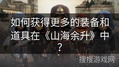 如何获得更多的装备和道具在《山海余升》中? 如何获得更多的装备和道具在《山海余升》中?