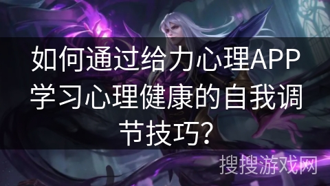 如何通过给力心理APP学习心理健康的自我调节技巧? 如何通过给力心理APP学习心理健康的自我调节技巧?