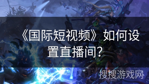 《国际短视频》如何设置直播间? 《国际短视频》如何设置直播间?