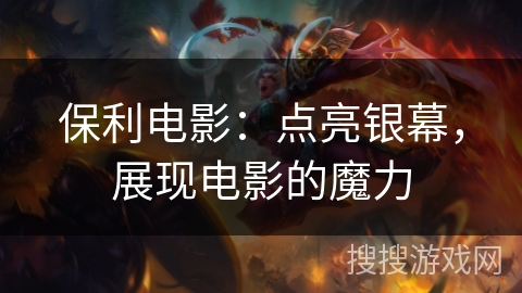 保利电影:点亮银幕,展现电影的魔力 保利电影:点亮银幕,展现电影的魔力