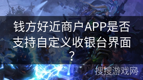钱方好近商户APP是否支持自定义收银台界面? 钱方好近商户APP是否支持自定义收银台界面?