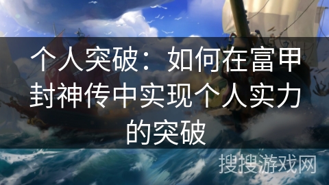 个人突破:如何在富甲封神传中实现个人实力的突破 个人突破:如何在富甲封神传中实现个人实力的突破