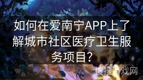 如何在爱南宁APP上了解城市社区医疗卫生服务项目? 如何在爱南宁APP上了解城市社区医疗卫生服务项目?