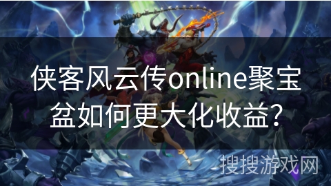 侠客风云传online聚宝盆如何更大化收益？