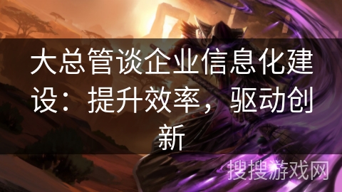 大总管谈企业信息化建设：提升效率，驱动创新