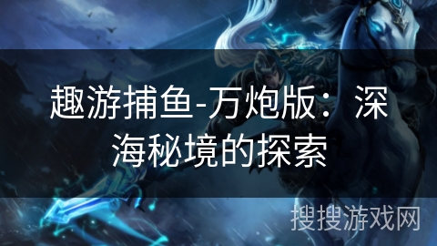 趣游捕鱼-万炮版:深海秘境的探索 趣游捕鱼-万炮版:深海秘境的探索