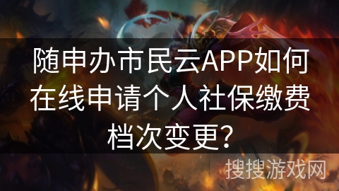 随申办市民云APP如何在线申请个人社保缴费档次变更？