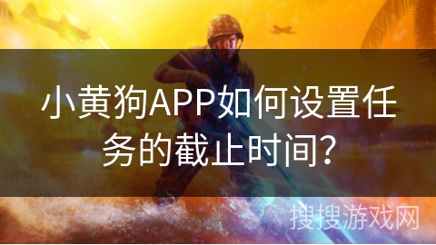 小黄狗APP如何设置任务的截止时间? 小黄狗APP如何设置任务的截止时间?