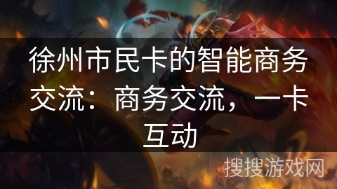 徐州市民卡的智能商务交流:商务交流,一卡互动 徐州市民卡的智能商务交流:商务交流,一卡互动