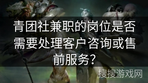 青团社兼职的岗位是否需要处理客户咨询或售前服务? 青团社兼职的岗位是否需要处理客户咨询或售前服务?
