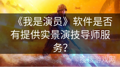 《我是演员》软件是否有提供实景演技导师服务? 《我是演员》软件是否有提供实景演技导师服务?