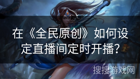 在《全民原创》如何设定直播间定时开播? 在《全民原创》如何设定直播间定时开播?