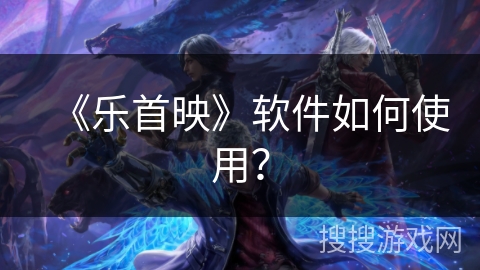 《乐首映》软件如何使用？