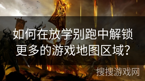 如何在放学别跑中解锁更多的游戏地图区域? 如何在放学别跑中解锁更多的游戏地图区域?