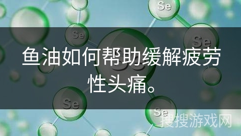 鱼油如何帮助缓解疲劳性头痛。