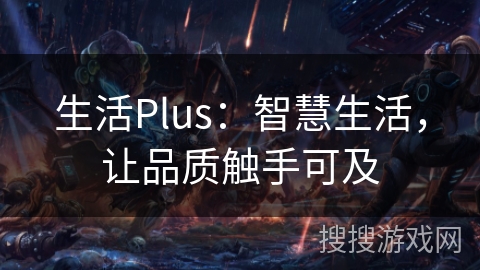 生活Plus:智慧生活,让品质触手可及 生活Plus:智慧生活,让品质触手可及