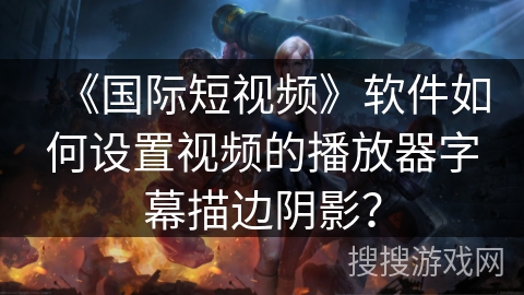 《国际短视频》软件如何设置视频的播放器字幕描边阴影? 《国际短视频》软件如何设置视频的播放器字幕描边阴影?