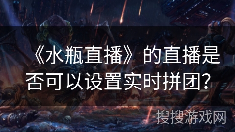 《水瓶直播》的直播是否可以设置实时拼团？
