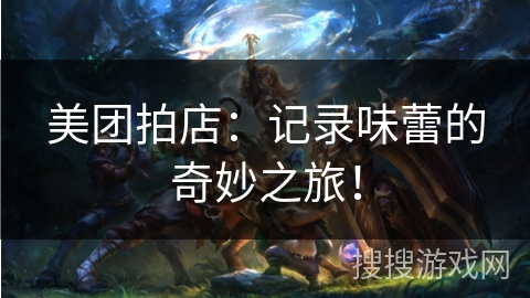 美团拍店:记录味蕾的奇妙之旅! 美团拍店:记录味蕾的奇妙之旅!