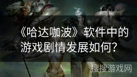 《哈达咖波》软件中的游戏剧情发展如何? 《哈达咖波》软件中的游戏剧情发展如何?
