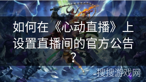 如何在《心动直播》上设置直播间的官方公告？