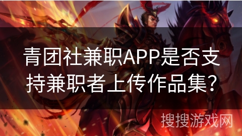 青团社兼职APP是否支持兼职者上传作品集? 青团社兼职APP是否支持兼职者上传作品集?