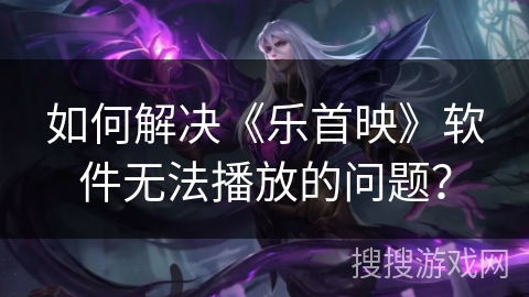如何解决《乐首映》软件无法播放的问题? 如何解决《乐首映》软件无法播放的问题?