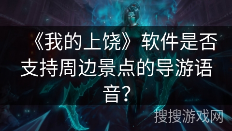 《我的上饶》软件是否支持周边景点的导游语音? 《我的上饶》软件是否支持周边景点的导游语音?